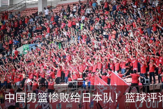 中国男篮惨败给日本队！篮球评论员管维佳：郭士强层面执教被完爆