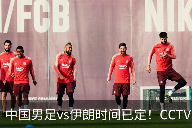 中国男足vs伊朗时间已定！CCTV5直播，力争两连胜