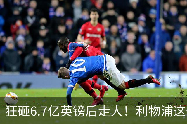狂砸6.7亿英镑后走人！利物浦这位总监，给新帅留了个烂摊子